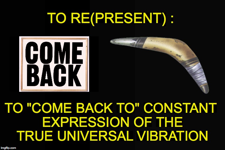 TO RE(PRESENT) :; TO "COME BACK TO" CONSTANT EXPRESSION OF THE TRUE UNIVERSAL VIBRATION | made w/ Imgflip meme maker