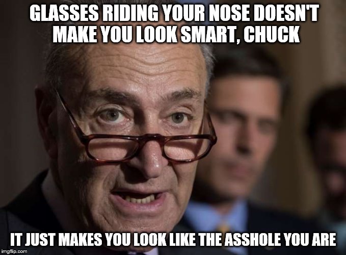 Scumbag Schumer | GLASSES RIDING YOUR NOSE DOESN'T MAKE YOU LOOK SMART, CHUCK; IT JUST MAKES YOU LOOK LIKE THE ASSHOLE YOU ARE | image tagged in politicians | made w/ Imgflip meme maker