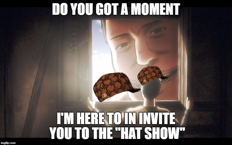 Attack on Titans | DO YOU GOT A MOMENT; I'M HERE TO IN INVITE YOU TO THE "HAT SHOW" | image tagged in attack on titans,scumbag | made w/ Imgflip meme maker
