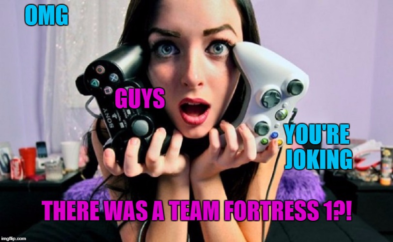 Gamer Girls | OMG; GUYS; YOU'RE JOKING; THERE WAS A TEAM FORTRESS 1?! | image tagged in gamer girls | made w/ Imgflip meme maker