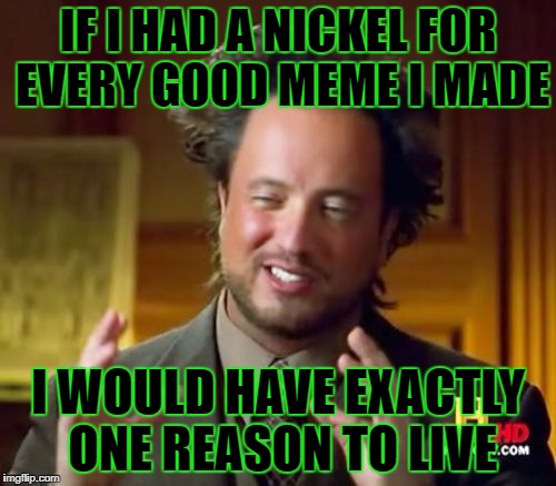 Ancient Aliens | IF I HAD A NICKEL FOR EVERY GOOD MEME I MADE; I WOULD HAVE EXACTLY ONE REASON TO LIVE | image tagged in memes,ancient aliens | made w/ Imgflip meme maker
