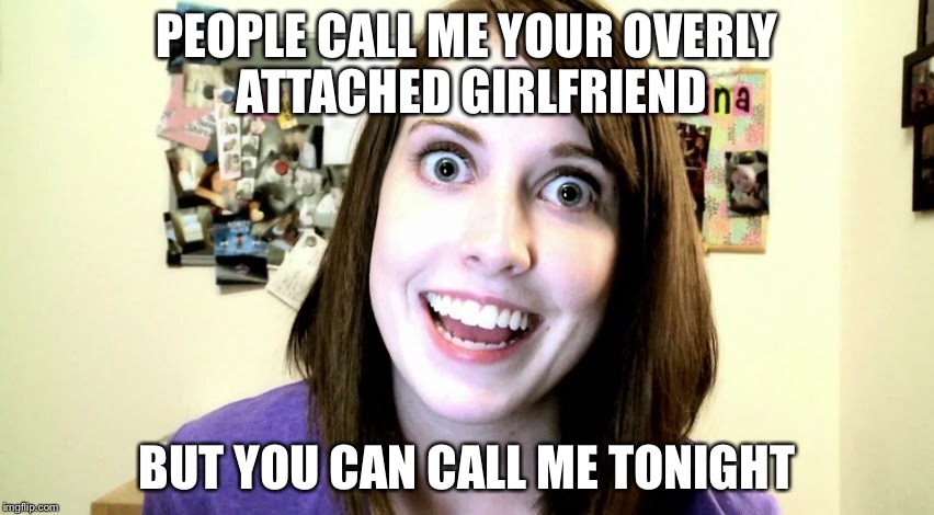Call me | PEOPLE CALL ME YOUR OVERLY ATTACHED GIRLFRIEND; BUT YOU CAN CALL ME TONIGHT | image tagged in overly attached girlfriend,creeper,pick up lines,call me,date night,call me maybe | made w/ Imgflip meme maker