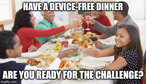 Device Free Dinner https://www.commonsensemedia.org/device-free-dinner | HAVE A DEVICE-FREE DINNER; ARE YOU READY FOR THE CHALLENGE? | image tagged in thanksgiving dinner,memes | made w/ Imgflip meme maker