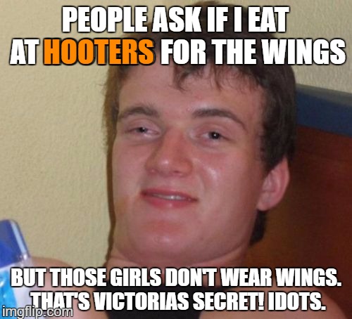 10 Guy | PEOPLE ASK IF I EAT AT HOOTERS FOR THE WINGS; HOOTERS; BUT THOSE GIRLS DON'T WEAR WINGS. THAT'S VICTORIAS SECRET! IDOTS. | image tagged in memes,10 guy,hooters,hooters girls,funny,first world problems | made w/ Imgflip meme maker