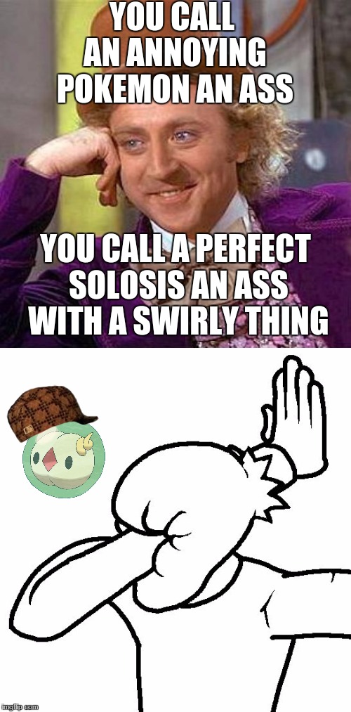 SOLOSIS IS A BUTT! WAKE UP PEOPLE!!! | YOU CALL AN ANNOYING POKEMON AN ASS; YOU CALL A PERFECT SOLOSIS AN ASS WITH A SWIRLY THING | image tagged in willy wonka,creepy condescending wonka,pokemon,facepalm,scumbag | made w/ Imgflip meme maker