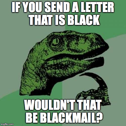 Literally. | IF YOU SEND A LETTER THAT IS BLACK; WOULDN'T THAT BE BLACKMAIL? | image tagged in memes,philosoraptor,puns | made w/ Imgflip meme maker