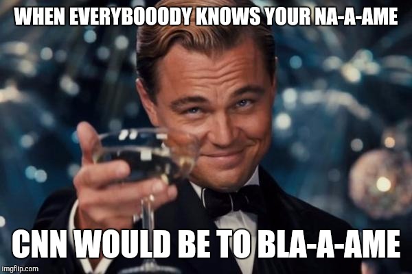 CHEERS! Here's to calling out arrogant blackmailing thugs at the Crappy Noise Network! Now whatever happened to Ted Danson? | WHEN EVERYBOOODY KNOWS YOUR NA-A-AME CNN WOULD BE TO BLA-A-AME | image tagged in memes,leonardo dicaprio cheers,funny,cnn,politics,humor | made w/ Imgflip meme maker