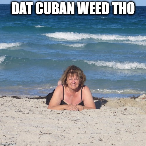 HIGH BEACH GRANDMA | DAT CUBAN WEED THO | image tagged in over confidence on the beach,high,grandma,beach | made w/ Imgflip meme maker