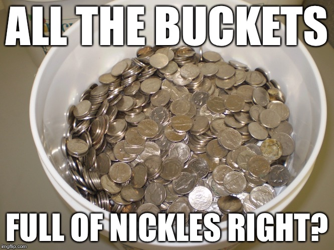 ALL THE BUCKETS FULL OF NICKLES RIGHT? | made w/ Imgflip meme maker