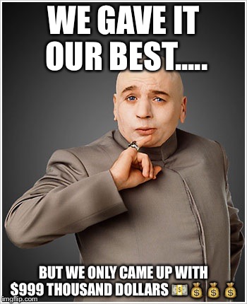Dr Evil Meme | WE GAVE IT OUR BEST..... BUT WE ONLY CAME UP WITH $999 THOUSAND DOLLARS 💵💰💰💰 | image tagged in memes,dr evil | made w/ Imgflip meme maker