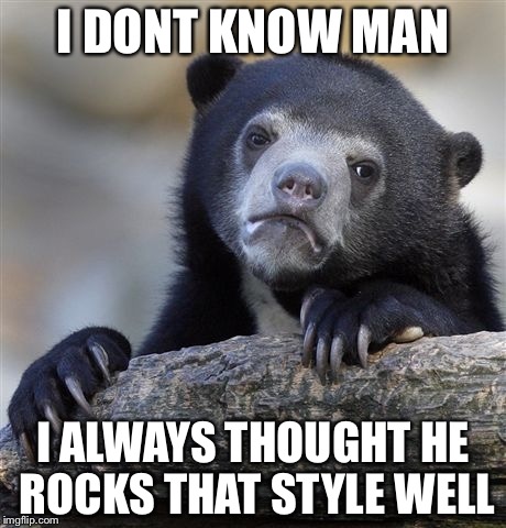 Confession Bear Meme | I DONT KNOW MAN I ALWAYS THOUGHT HE ROCKS THAT STYLE WELL | image tagged in memes,confession bear | made w/ Imgflip meme maker