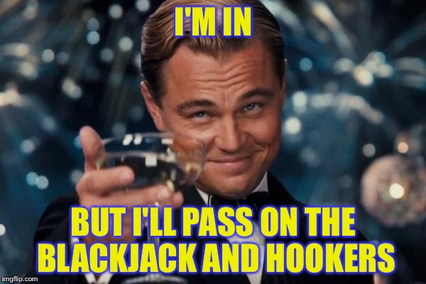 Leonardo Dicaprio Cheers Meme | I'M IN BUT I'LL PASS ON THE BLACKJACK AND HOOKERS | image tagged in memes,leonardo dicaprio cheers | made w/ Imgflip meme maker