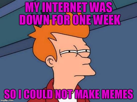 My Internet Is Back Now...Finally  | MY INTERNET WAS DOWN FOR ONE WEEK; SO I COULD NOT MAKE MEMES | image tagged in memes,futurama fry | made w/ Imgflip meme maker