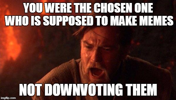 You Were The Chosen One (Star Wars) Meme | YOU WERE THE CHOSEN ONE WHO IS SUPPOSED TO MAKE MEMES; NOT DOWNVOTING THEM | image tagged in memes,you were the chosen one star wars | made w/ Imgflip meme maker