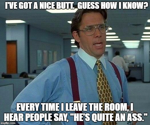That Would Be Great | I'VE GOT A NICE BUTT.  GUESS HOW I KNOW? EVERY TIME I LEAVE THE ROOM, I HEAR PEOPLE SAY, "HE'S QUITE AN ASS." | image tagged in memes,that would be great | made w/ Imgflip meme maker