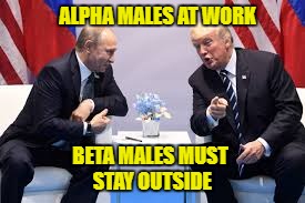 trump and putin | ALPHA MALES AT WORK; BETA MALES MUST STAY OUTSIDE | image tagged in trump and putin | made w/ Imgflip meme maker