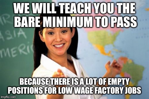 If School were honest  | WE WILL TEACH YOU THE BARE MINIMUM TO PASS; BECAUSE THERE IS A LOT OF EMPTY POSITIONS FOR LOW WAGE FACTORY JOBS | image tagged in memes,unhelpful high school teacher | made w/ Imgflip meme maker