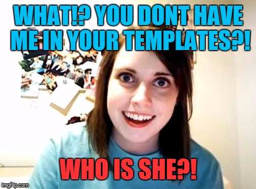WHAT!? YOU DONT HAVE ME IN YOUR TEMPLATES?! WHO IS SHE?! | made w/ Imgflip meme maker