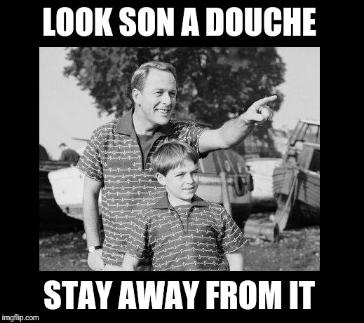 look son 2 | LOOK SON A DOUCHE; STAY AWAY FROM IT | image tagged in look son 2 | made w/ Imgflip meme maker