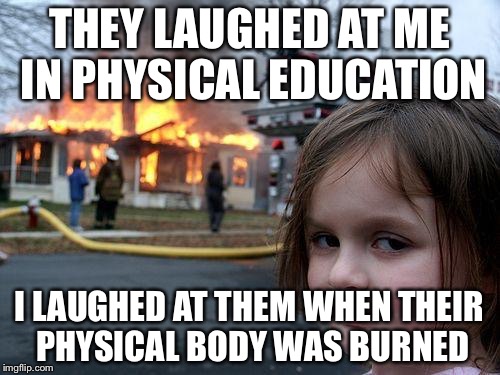 Disaster Girl | THEY LAUGHED AT ME IN PHYSICAL EDUCATION; I LAUGHED AT THEM WHEN THEIR PHYSICAL BODY WAS BURNED | image tagged in memes,disaster girl | made w/ Imgflip meme maker
