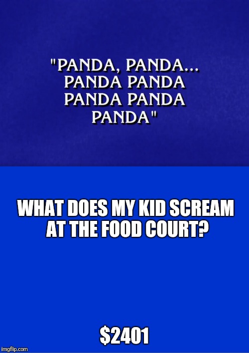 Final Jeopardy Snappy Questions to Stupid Answers | WHAT DOES MY KID SCREAM AT THE FOOD COURT? $2401 | image tagged in jeopardy,jeopardy blank | made w/ Imgflip meme maker