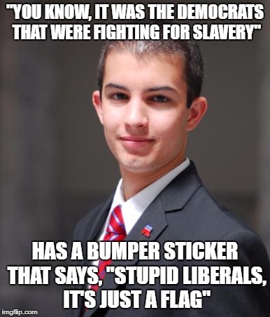 *Facepalm* | "YOU KNOW, IT WAS THE DEMOCRATS THAT WERE FIGHTING FOR SLAVERY"; HAS A BUMPER STICKER THAT SAYS, "STUPID LIBERALS, IT'S JUST A FLAG" | image tagged in college conservative,confederate flag,liberals,politics | made w/ Imgflip meme maker