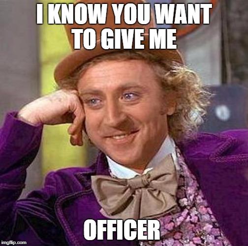 Creepy Condescending Wonka Meme | I KNOW YOU WANT TO GIVE ME; OFFICER | image tagged in memes,creepy condescending wonka | made w/ Imgflip meme maker