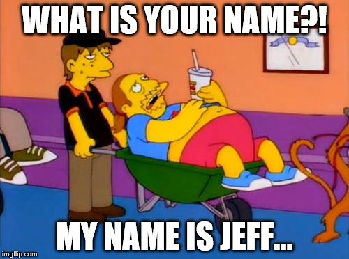 jeff albertson food | WHAT IS YOUR NAME?! MY NAME IS JEFF... | image tagged in jeff albertson food | made w/ Imgflip meme maker