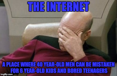 Confession: When I first joined IMGflip, I thought everyone around was a teenager.. now I realize that I'm one of the few.. =I | THE INTERNET; A PLACE WHERE 40 YEAR-OLD MEN CAN BE MISTAKEN FOR 6 YEAR-OLD KIDS AND BORED TEENAGERS | image tagged in memes,captain picard facepalm,internet,imgflip,myrianwaffleev,funny | made w/ Imgflip meme maker