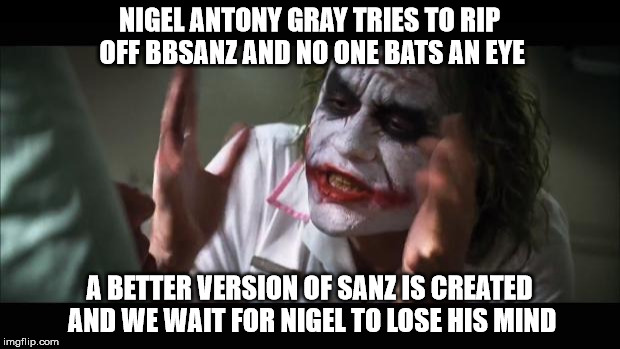 When Nigels try to be clever and fail | NIGEL ANTONY GRAY TRIES TO RIP OFF BBSANZ AND NO ONE BATS AN EYE; A BETTER VERSION OF SANZ IS CREATED AND WE WAIT FOR NIGEL TO LOSE HIS MIND | image tagged in the joker,and everybody loses their minds | made w/ Imgflip meme maker