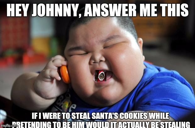 Fat Asian Kid | HEY JOHNNY, ANSWER ME THIS; IF I WERE TO STEAL SANTA'S COOKIES WHILE PRETENDING TO BE HIM WOULD IT ACTUALLY BE STEALING | image tagged in fat asian kid | made w/ Imgflip meme maker
