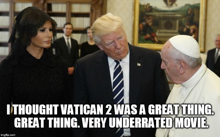 I THOUGHT VATICAN 2 WAS A GREAT THING. GREAT THING. VERY UNDERRATED MOVIE. | image tagged in donaldtrump,pope francis | made w/ Imgflip meme maker