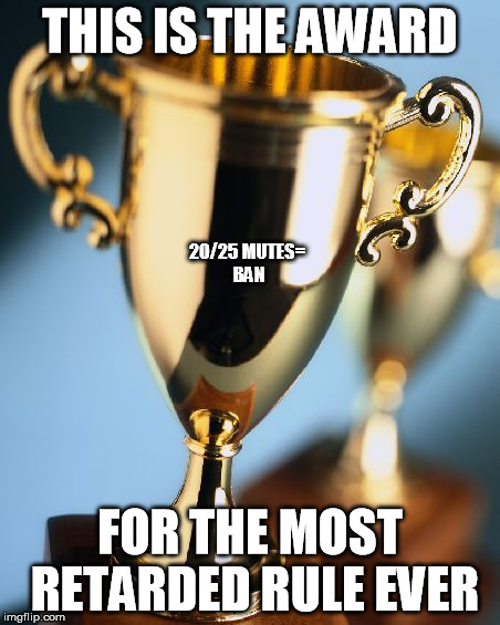 Trophy | THIS IS THE AWARD; 20/25 MUTES= BAN; FOR THE MOST RETARDED RULE EVER | image tagged in trophy | made w/ Imgflip meme maker