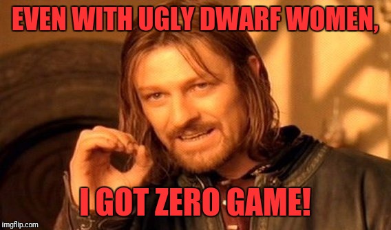 One Does Not Simply Meme | EVEN WITH UGLY DWARF WOMEN, I GOT ZERO GAME! | image tagged in memes,one does not simply | made w/ Imgflip meme maker