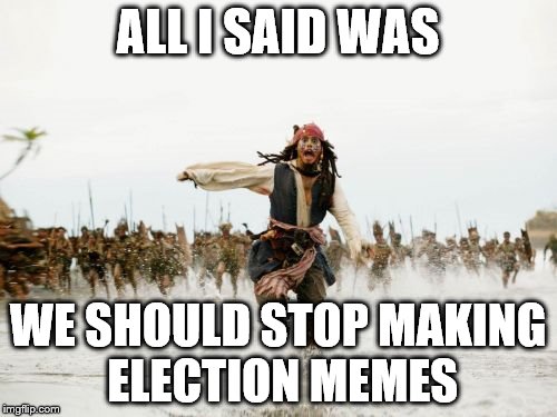 Jack Sparrow Being Chased | ALL I SAID WAS; WE SHOULD STOP MAKING ELECTION MEMES | image tagged in memes,jack sparrow being chased | made w/ Imgflip meme maker