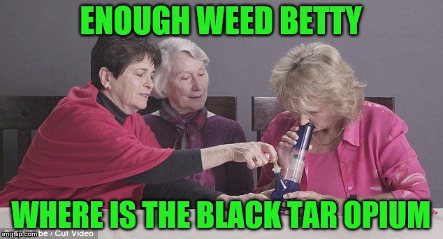 upgrade grannies  | ENOUGH WEED BETTY; WHERE IS THE BLACK TAR OPIUM | image tagged in weed,drugs,drugs are bad,grandma,sexy women | made w/ Imgflip meme maker