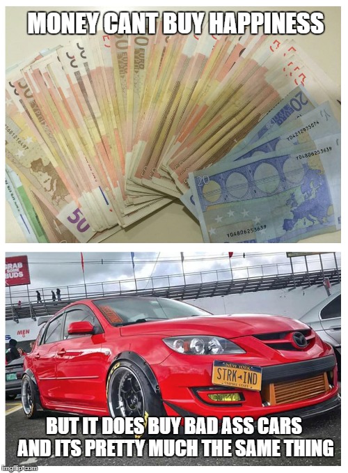 money cant buy happiness | MONEY CANT BUY HAPPINESS; BUT IT DOES BUY BAD ASS CARS AND ITS PRETTY MUCH THE SAME THING | image tagged in mazdaspeed3,mpsracing | made w/ Imgflip meme maker
