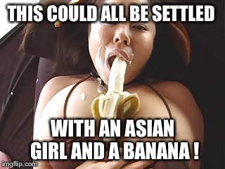 THIS COULD ALL BE SETTLED WITH AN ASIAN GIRL AND A BANANA ! | made w/ Imgflip meme maker