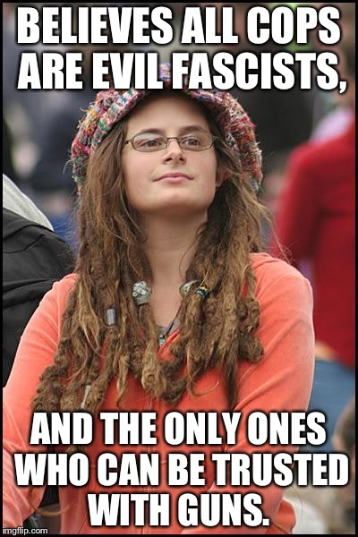 College Liberal Meme |  BELIEVES ALL COPS ARE EVIL FASCISTS, AND THE ONLY ONES WHO CAN BE TRUSTED WITH GUNS. | image tagged in memes,college liberal | made w/ Imgflip meme maker