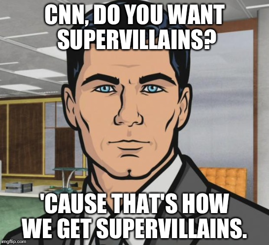 Archer Meme |  CNN, DO YOU WANT SUPERVILLAINS? 'CAUSE THAT'S HOW WE GET SUPERVILLAINS. | image tagged in memes,archer | made w/ Imgflip meme maker
