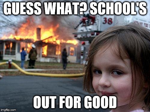 Disaster Girl | GUESS WHAT? SCHOOL'S; OUT FOR GOOD | image tagged in memes,disaster girl | made w/ Imgflip meme maker