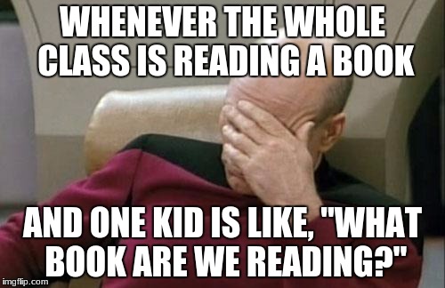 Captain Picard Facepalm Meme | WHENEVER THE WHOLE CLASS IS READING A BOOK; AND ONE KID IS LIKE, "WHAT BOOK ARE WE READING?" | image tagged in memes,captain picard facepalm | made w/ Imgflip meme maker