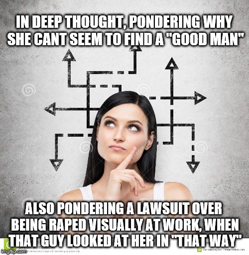 Irrational thought | IN DEEP THOUGHT, PONDERING WHY SHE CANT SEEM TO FIND A "GOOD MAN"; ALSO PONDERING A LAWSUIT OVER BEING RAPED VISUALLY AT WORK, WHEN THAT GUY LOOKED AT HER IN "THAT WAY" | image tagged in sad but true | made w/ Imgflip meme maker