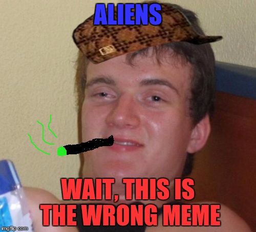 10 Guy Meme | ALIENS; WAIT, THIS IS THE WRONG MEME | image tagged in memes,10 guy,scumbag | made w/ Imgflip meme maker