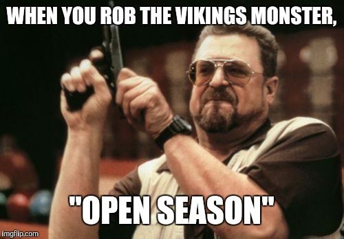 Am I The Only One Around Here | WHEN YOU ROB THE VIKINGS MONSTER, "OPEN SEASON" | image tagged in memes,am i the only one around here | made w/ Imgflip meme maker