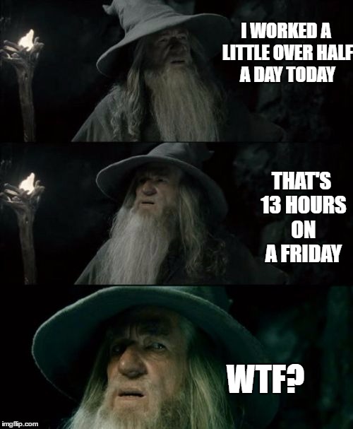 Confused Gandalf Meme | I WORKED A LITTLE OVER HALF A DAY TODAY; THAT'S 13 HOURS ON A FRIDAY; WTF? | image tagged in memes,confused gandalf | made w/ Imgflip meme maker