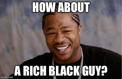 Yo Dawg Heard You Meme | HOW ABOUT A RICH BLACK GUY? | image tagged in memes,yo dawg heard you | made w/ Imgflip meme maker