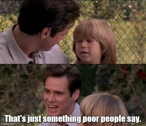 That's just something poor people say. | made w/ Imgflip meme maker
