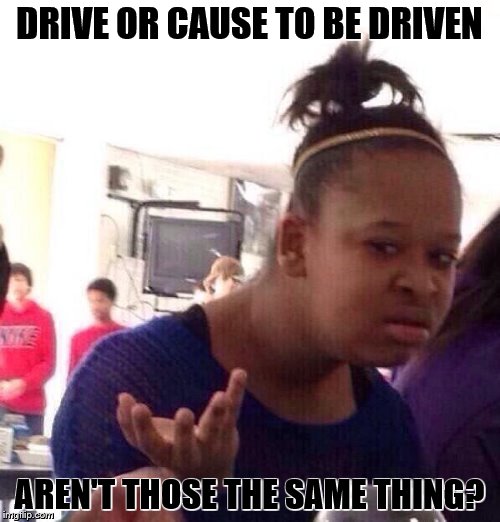 Black Girl Wat Meme | DRIVE OR CAUSE TO BE DRIVEN AREN'T THOSE THE SAME THING? | image tagged in memes,black girl wat | made w/ Imgflip meme maker