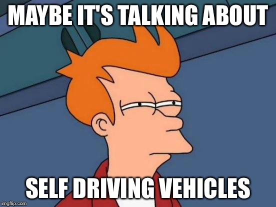Futurama Fry Meme | MAYBE IT'S TALKING ABOUT SELF DRIVING VEHICLES | image tagged in memes,futurama fry | made w/ Imgflip meme maker
